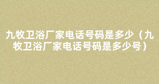 九牧卫浴厂家电话号码是多少（九牧卫浴厂家电话号码是多少号）