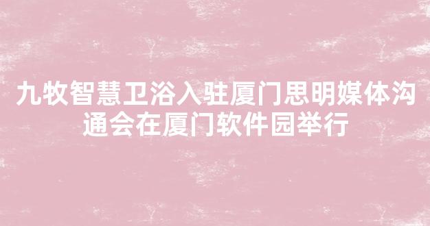 九牧智慧卫浴入驻厦门思明媒体沟通会在厦门软件园举行