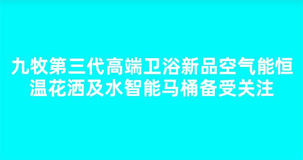 九牧第三代高端卫浴新品空气能恒温花洒及水智能马桶备受关注