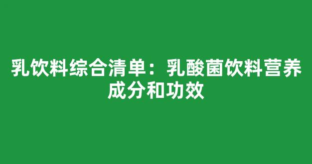 乳饮料综合清单：乳酸菌饮料营养成分和功效