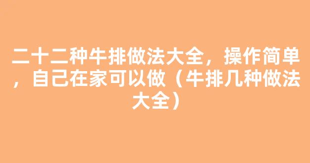 二十二种牛排做法大全，操作简单，自己在家可以做（牛排几种做法大全）