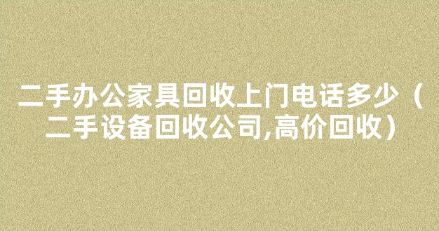 二手办公家具回收上门电话多少（二手设备回收公司,高价回收）