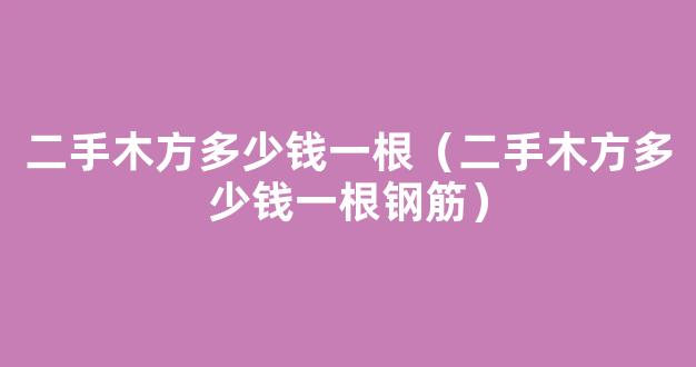 二手木方多少钱一根（二手木方多少钱一根钢筋）