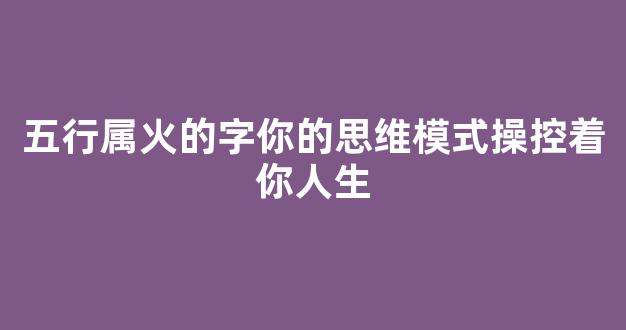 五行属火的字你的思维模式操控着你人生