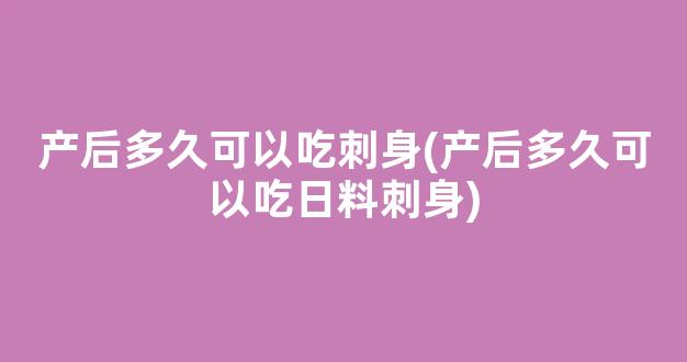 产后多久可以吃刺身(产后多久可以吃日料刺身)