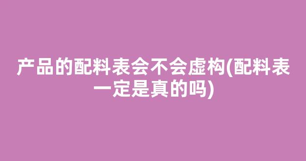 产品的配料表会不会虚构(配料表一定是真的吗)