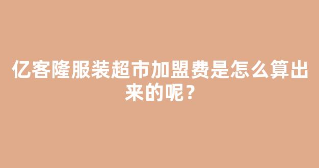 亿客隆服装超市加盟费是怎么算出来的呢？