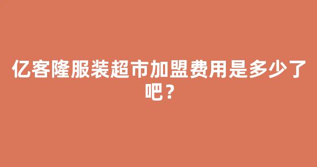 亿客隆服装超市加盟费用是多少了吧？