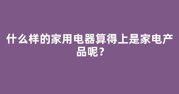 什么样的家用电器算得上是家电产品呢？