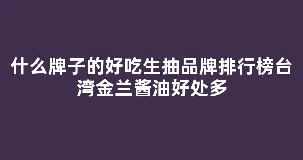 什么牌子的好吃生抽品牌排行榜台湾金兰酱油好处多