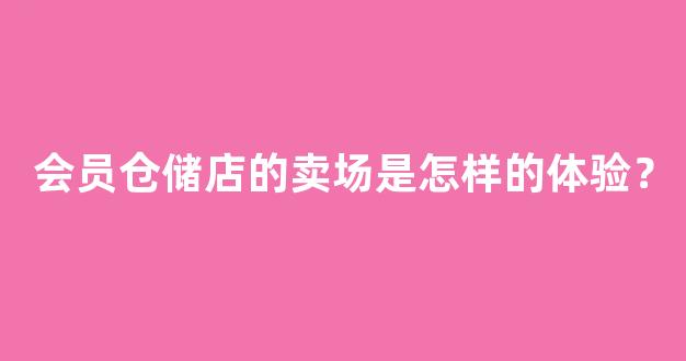 会员仓储店的卖场是怎样的体验？