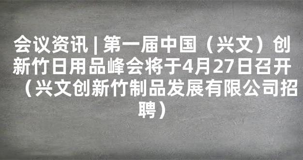 会议资讯 | 第一届中国（兴文）创新竹日用品峰会将于4月27日召开（兴文创新竹制品发展有限公司招聘）