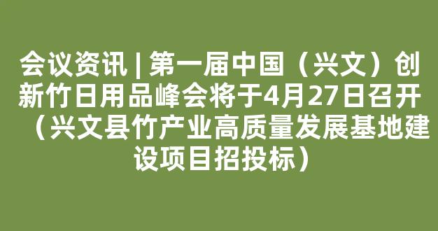 会议资讯 | 第一届中国（兴文）创新竹日用品峰会将于4月27日召开（兴文县竹产业高质量发展基地建设项目招投标）