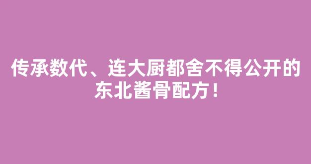 传承数代、连大厨都舍不得公开的东北酱骨配方！