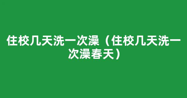 住校几天洗一次澡（住校几天洗一次澡春天）