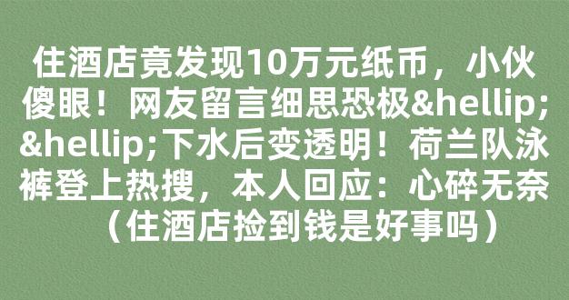 住酒店竟发现10万元纸币，小伙傻眼！网友留言细思恐极……下水后变透明！荷兰队泳裤登上热搜，本人回应：心碎无奈（住酒店捡到钱是好事吗）