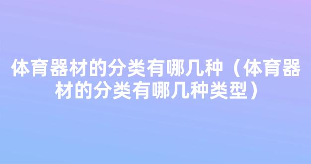 体育器材的分类有哪几种（体育器材的分类有哪几种类型）