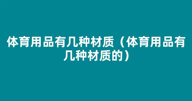 体育用品有几种材质（体育用品有几种材质的）