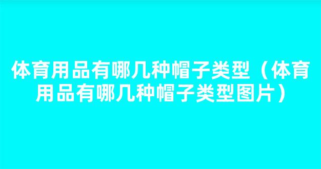 体育用品有哪几种帽子类型（体育用品有哪几种帽子类型图片）