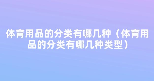 体育用品的分类有哪几种（体育用品的分类有哪几种类型）