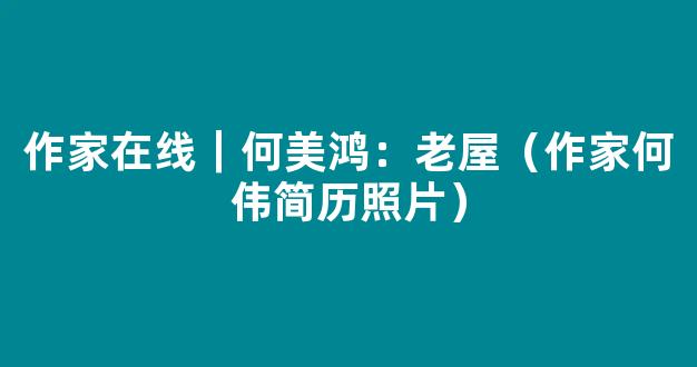 作家在线｜何美鸿：老屋（作家何伟简历照片）