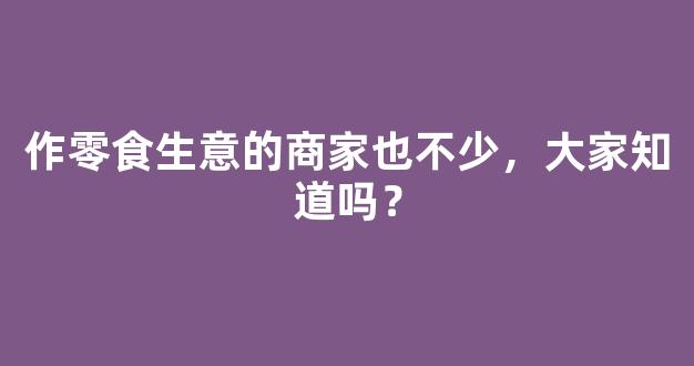 作零食生意的商家也不少，大家知道吗？