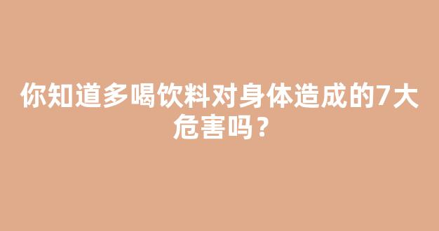 你知道多喝饮料对身体造成的7大危害吗？