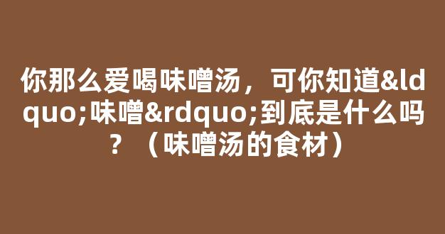 你那么爱喝味噌汤，可你知道“味噌”到底是什么吗？（味噌汤的食材）