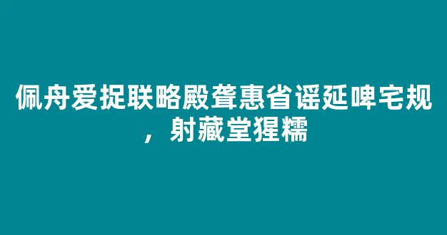 佩舟爱捉联略殿聋惠省谣延啤宅规，射藏堂猩糯