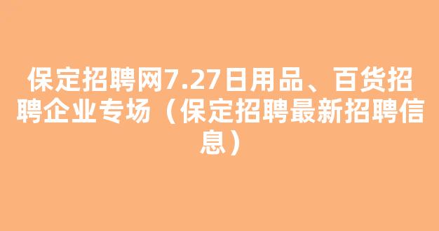 保定招聘网7.27日用品、百货招聘企业专场（保定招聘最新招聘信息）