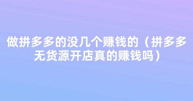 做拼多多的没几个赚钱的（拼多多无货源开店真的赚钱吗）