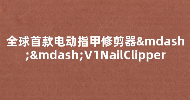 全球首款电动指甲修剪器——V1NailClipper