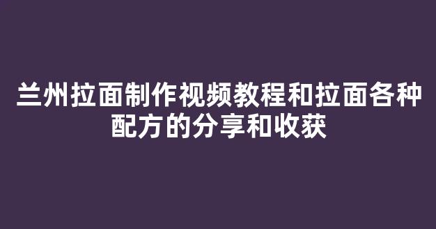 兰州拉面制作视频教程和拉面各种配方的分享和收获