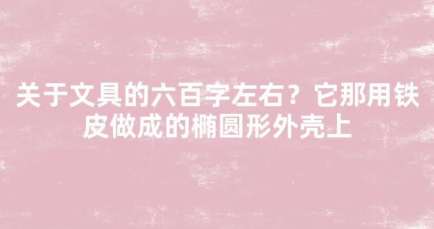 关于文具的六百字左右？它那用铁皮做成的椭圆形外壳上