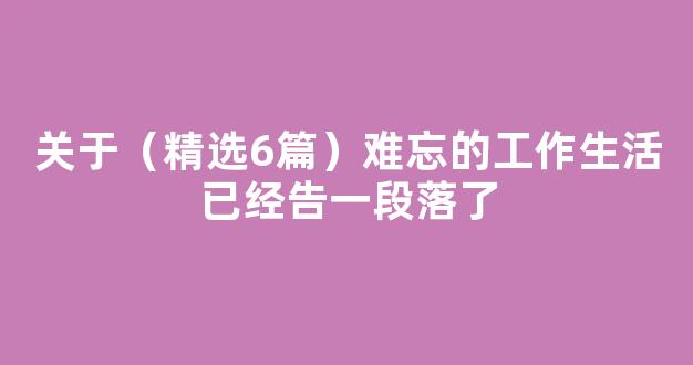 关于（精选6篇）难忘的工作生活已经告一段落了