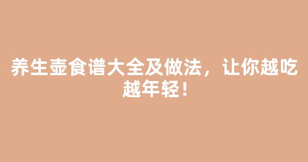 养生壶食谱大全及做法，让你越吃越年轻！