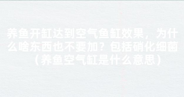 养鱼开缸达到空气鱼缸效果，为什么啥东西也不要加？包括硝化细菌（养鱼空气缸是什么意思）