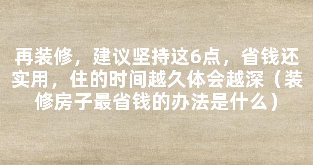 再装修，建议坚持这6点，省钱还实用，住的时间越久体会越深（装修房子最省钱的办法是什么）