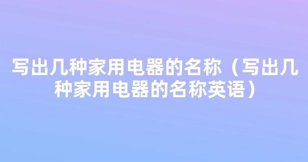 写出几种家用电器的名称（写出几种家用电器的名称英语）