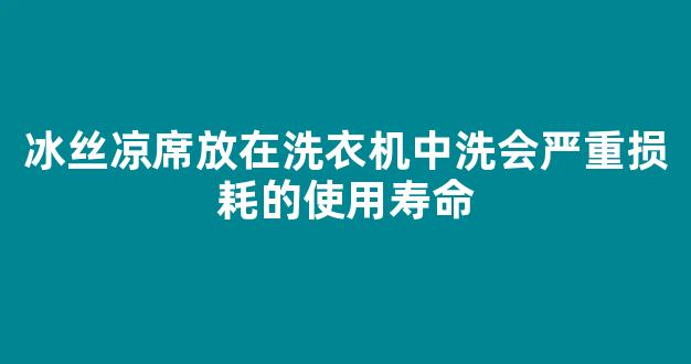 冰丝凉席放在洗衣机中洗会严重损耗的使用寿命