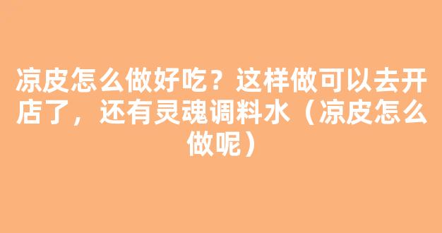 凉皮怎么做好吃？这样做可以去开店了，还有灵魂调料水（凉皮怎么做呢）