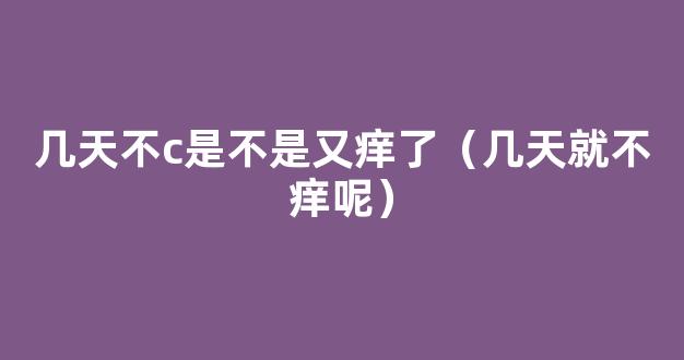 几天不c是不是又痒了（几天就不痒呢）