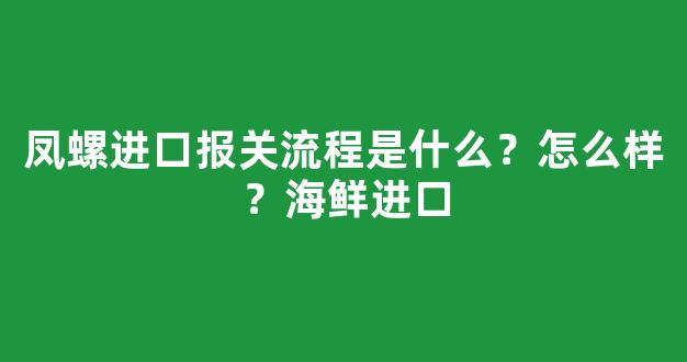 凤螺进口报关流程是什么？怎么样？海鲜进口