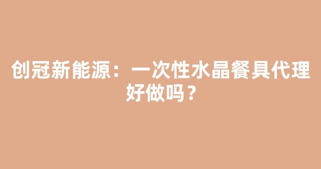 创冠新能源：一次性水晶餐具代理好做吗？