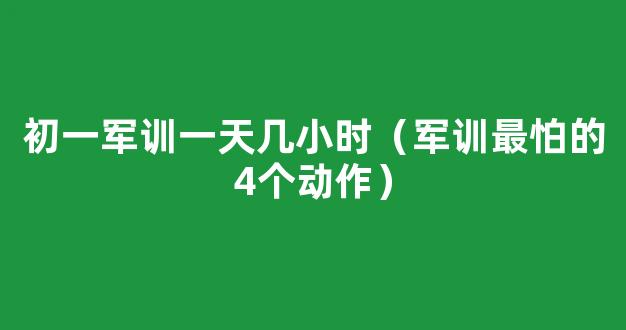 初一军训一天几小时（军训最怕的4个动作）