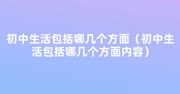 初中生活包括哪几个方面（初中生活包括哪几个方面内容）