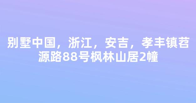 别墅中国，浙江，安吉，孝丰镇苕源路88号枫林山居2幢