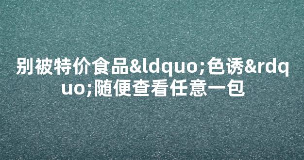 别被特价食品“色诱”随便查看任意一包