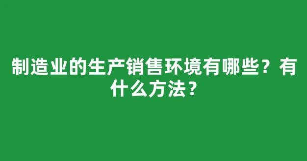 制造业的生产销售环境有哪些？有什么方法？