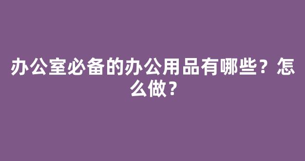 办公室必备的办公用品有哪些？怎么做？